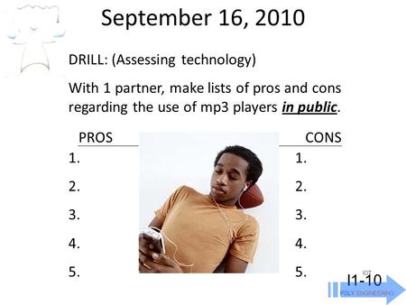 September 16, 2010 IOT POLY ENGINEERING I1-10 DRILL: (Assessing technology) With 1 partner, make lists of pros and cons regarding the use of mp3 players.