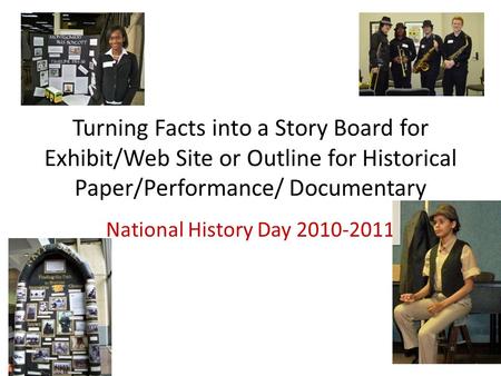 Turning Facts into a Story Board for Exhibit/Web Site or Outline for Historical Paper/Performance/ Documentary National History Day 2010-2011.