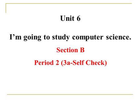 Unit 6 I’m going to study computer science. Section B Period 2 (3a-Self Check)