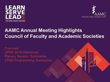 AAMC Annual Meeting Highlights Council of Faculty and Academic Societies Overview CFAS 2015 Milestones Plenary Session Summaries CFAS Programming Summaries.