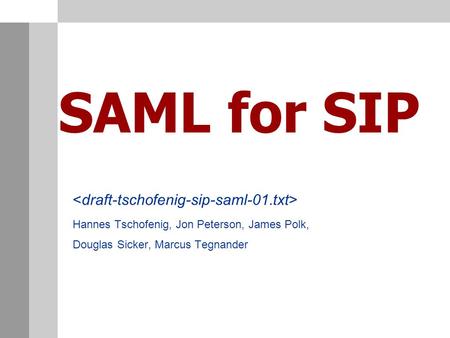 SAML for SIP Hannes Tschofenig, Jon Peterson, James Polk, Douglas Sicker, Marcus Tegnander.