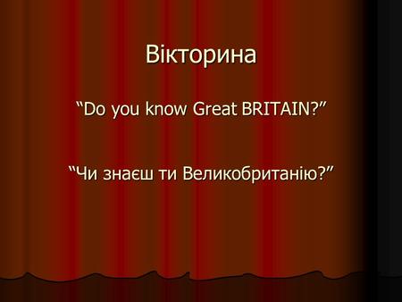 Вікторина “Do you know Great BRITAIN?” “Чи знаєш ти Великобританію?”