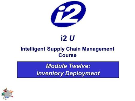 I2 U Intelligent Supply Chain Management Course Module Twelve: Inventory Deployment.