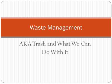 AKA Trash and What We Can Do With It Waste Management.