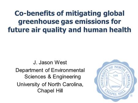 Co-benefits of mitigating global greenhouse gas emissions for future air quality and human health J. Jason West Department of Environmental Sciences &