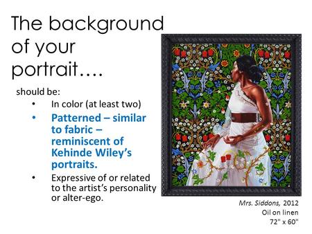 The background of your portrait…. should be: In color (at least two) Patterned – similar to fabric – reminiscent of Kehinde Wiley’s portraits. Expressive.