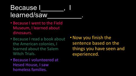 Because I______, I learned/saw_________. Because I went to the Field Museum, I learned about dinosaurs. Because I read a book about the American colonies,