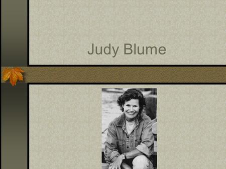 Judy Blume. Judy’s Personal Life Born in 1938 in New Jersey 2 Children-- Daughter Randy and son Larry 1 Grandson– Elliott Married George Cooper in 1987.