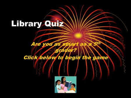 Library Quiz Are you as smart as a 5 th grader? Click below to begin the game.