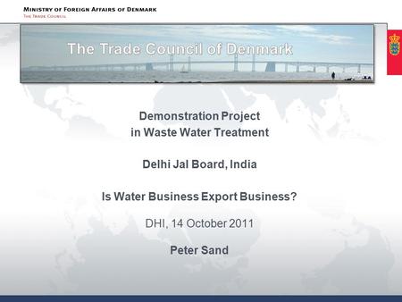 Demonstration Project in Waste Water Treatment Delhi Jal Board, India Is Water Business Export Business? DHI, 14 October 2011 Peter Sand.