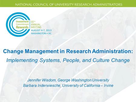 Change Management in Research Administration: Jennifer Wisdom, George Washington University Barbara Inderwiesche, University of California – Irvine Implementing.