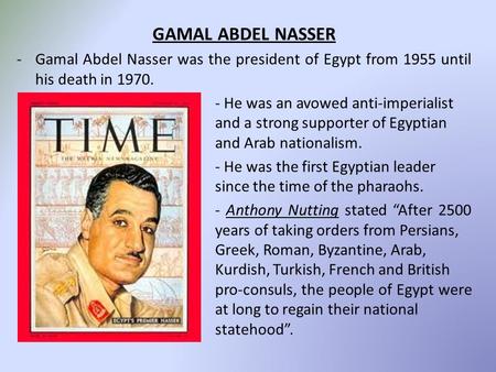 GAMAL ABDEL NASSER -Gamal Abdel Nasser was the president of Egypt from 1955 until his death in 1970. - He was an avowed anti-imperialist and a strong supporter.