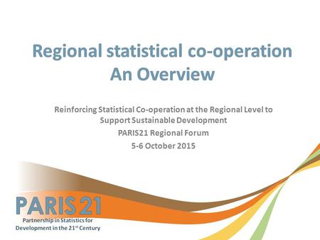 Reinforcing Statistical Co-operation at the Regional Level to Support Sustainable Development PARIS21 Regional Forum 5-6 October 2015.