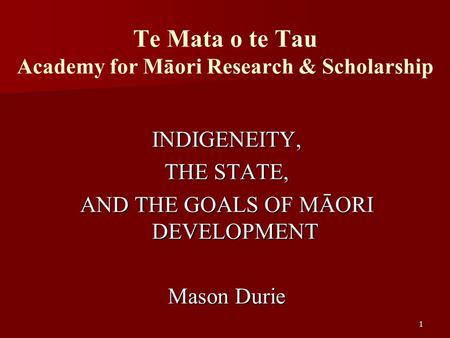 1 Te Mata o te Tau Academy for Māori Research & Scholarship INDIGENEITY, THE STATE, AND THE GOALS OF MĀORI DEVELOPMENT Mason Durie.