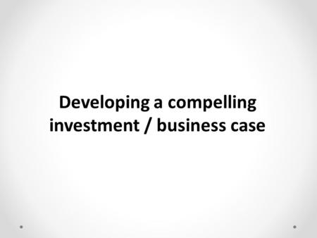 Developing a compelling investment / business case