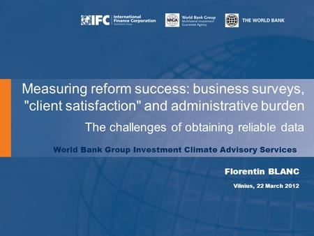 The challenges of obtaining reliable data World Bank Group Investment Climate Advisory Services Florentin BLANC Vilnius, 22 March 2012 Measuring reform.