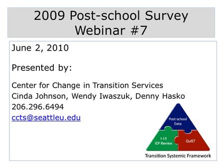 2009 Post-school Survey Webinar #7 June 2, 2010 Presented by: Center for Change in Transition Services Cinda Johnson, Wendy Iwaszuk, Denny Hasko 206.296.6494.