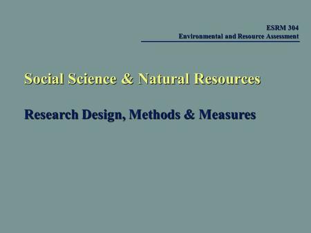 Social Science & Natural Resources Research Design, Methods & Measures ESRM 304 Environmental and Resource Assessment ESRM 304 Environmental and Resource.