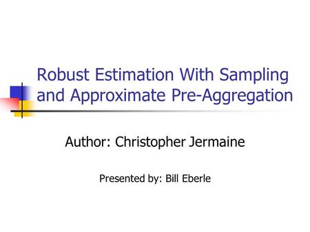 Robust Estimation With Sampling and Approximate Pre-Aggregation Author: Christopher Jermaine Presented by: Bill Eberle.