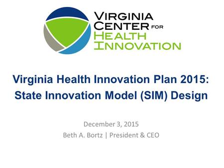 Virginia Health Innovation Plan 2015: State Innovation Model (SIM) Design December 3, 2015 Beth A. Bortz | President & CEO.