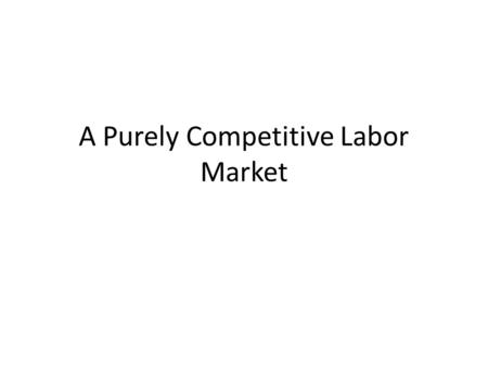 A Purely Competitive Labor Market. Purely Competitve Labor Market What determines the wage rate paid for a specific type of labor? Labor Demand and Labor.