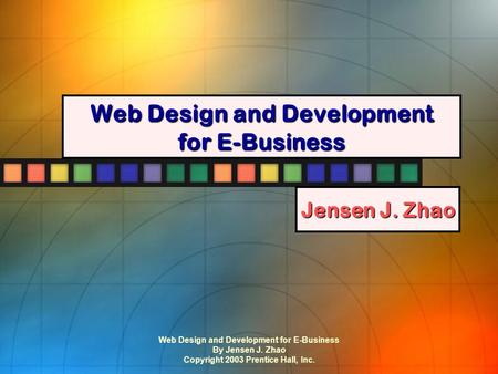 Web Design and Development for E-Business By Jensen J. Zhao Copyright 2003 Prentice Hall, Inc. Web Design and Development for E-Business Jensen J. Zhao.