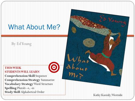 What About Me? By Ed Young THIS WEEK STUDENTS WILL LEARN Comprehension Skill Sequence Comprehension Strategy Summarize Vocabulary Strategy Word Structure.