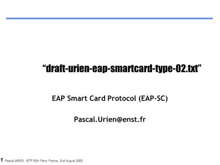 1 Pascal URIEN, IETF 63th Paris, France, 2nd August 2005 “draft-urien-eap-smartcard-type-02.txt” EAP Smart Card Protocol (EAP-SC)