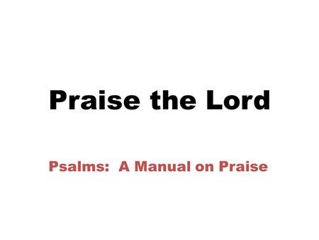 Praise the Lord Psalms: A Manual on Praise. Praise the Lord Psalms: A Manual on Praise  Why praise Him? My relationship to Him: He is my-  Creator 100:1-3a.