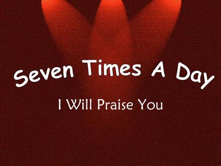 I Will Praise You. Seven times a day I will praise You I will praise You seven times a day.