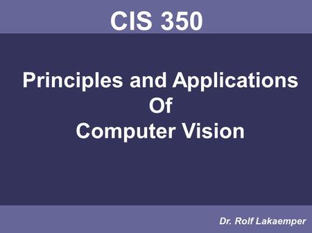 CIS 350 Principles and Applications Of Computer Vision Dr. Rolf Lakaemper.