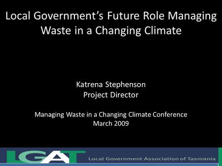 Local Government’s Future Role Managing Waste in a Changing Climate Katrena Stephenson Project Director Managing Waste in a Changing Climate Conference.