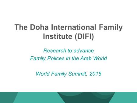 The Doha International Family Institute (DIFI) Research to advance Family Polices in the Arab World World Family Summit, 2015.