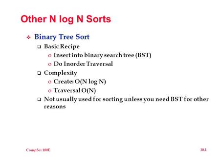 CompSci 100E 30.1 Other N log N Sorts  Binary Tree Sort  Basic Recipe o Insert into binary search tree (BST) o Do Inorder Traversal  Complexity o Create: