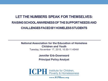 LET THE NUMBERS SPEAK FOR THEMSELVES: RAISING SCHOOL AWARENESS OF THE SUPPORT NEEDS AND CHALLENGES FACED BY HOMELESS STUDENTS Jennifer Erb-Downward Principal.