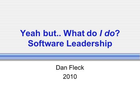 Yeah but.. What do I do? Software Leadership Dan Fleck 2010.