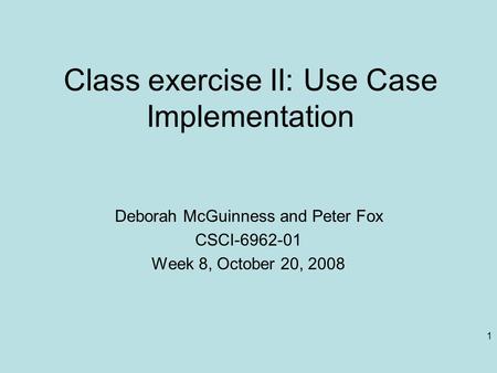 1 Class exercise II: Use Case Implementation Deborah McGuinness and Peter Fox CSCI-6962-01 Week 8, October 20, 2008.