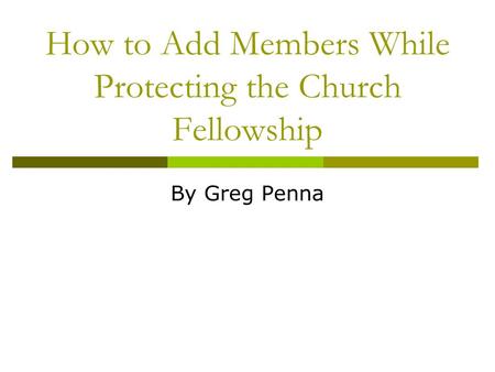 How to Add Members While Protecting the Church Fellowship By Greg Penna.