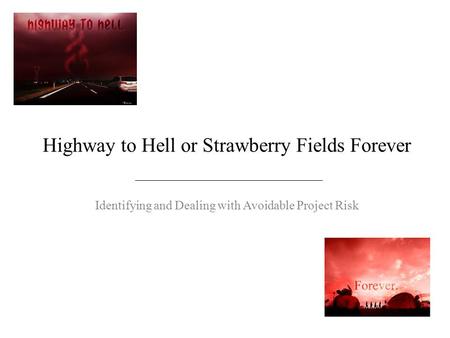 Highway to Hell or Strawberry Fields Forever Identifying and Dealing with Avoidable Project Risk.