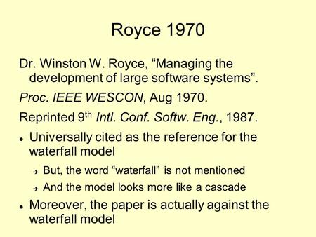 Royce 1970 Dr. Winston W. Royce, “Managing the development of large software systems”. Proc. IEEE WESCON, Aug 1970. Reprinted 9 th Intl. Conf. Softw. Eng.,