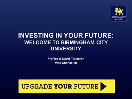 INVESTING IN YOUR FUTURE: WELCOME TO BIRMINGHAM CITY UNIVERSITY Professor David Tidmarsh Vice-Chancellor.