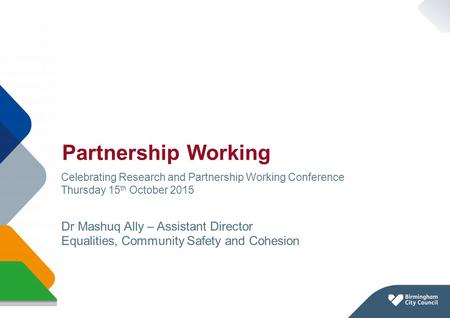 Partnership Working Page 1 Celebrating Research and Partnership Working Conference Thursday 15 th October 2015 Dr Mashuq Ally – Assistant Director Equalities,