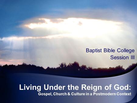 Living Under the Reign of God: Gospel, Church & Culture in a Postmodern Context Baptist Bible College Session III.