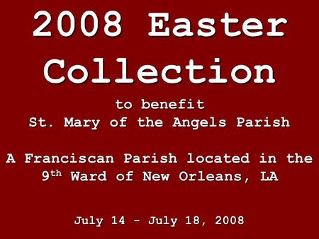 2008 Easter Collection to benefit St. Mary of the Angels Parish A Franciscan Parish located in the 9 th Ward of New Orleans, LA July 14 - July 18, 2008.