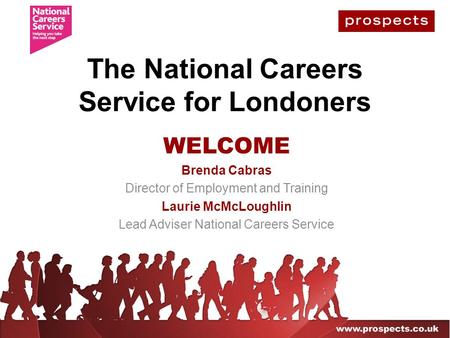 The National Careers Service for Londoners WELCOME Brenda Cabras Director of Employment and Training Laurie McMcLoughlin Lead Adviser National Careers.