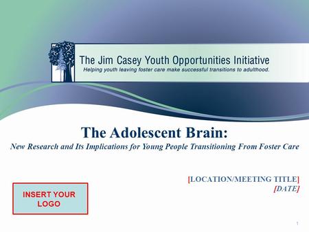 1 The Adolescent Brain: New Research and Its Implications for Young People Transitioning From Foster Care INSERT YOUR LOGO [LOCATION/MEETING TITLE] [DATE]