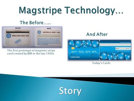 The Before….. And After Story The first prototype of magnetic stripe card created by IBM in the late 1960s Today’s Cards.