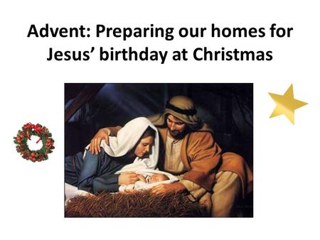 Advent: Preparing our homes for Jesus’ birthday at Christmas.