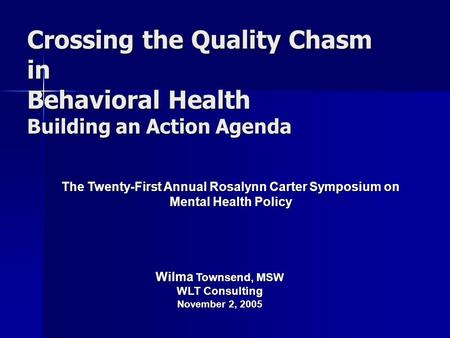 Crossing the Quality Chasm in Behavioral Health Building an Action Agenda The Twenty-First Annual Rosalynn Carter Symposium on Mental Health Policy Wilma.