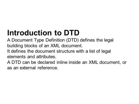 Introduction to DTD A Document Type Definition (DTD) defines the legal building blocks of an XML document. It defines the document structure with a list.